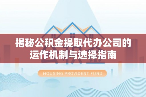南雄揭秘公积金提取代办公司的运作机制与选择指南