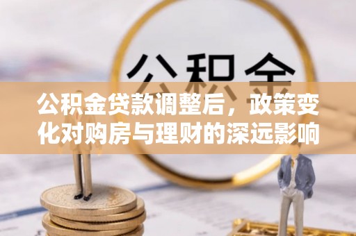 南雄公积金贷款调整后，政策变化对购房与理财的深远影响