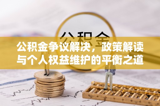 南雄公积金争议解决，政策解读与个人权益维护的平衡之道