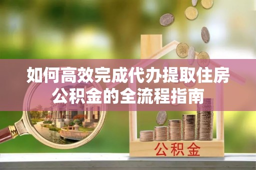 南雄如何高效完成代办提取住房公积金的全流程指南