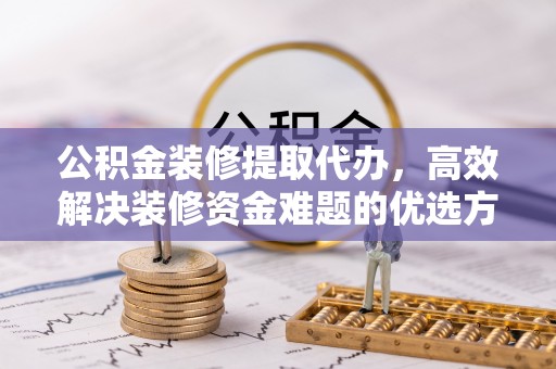 南雄公积金装修提取代办，高效解决装修资金难题的优选方案