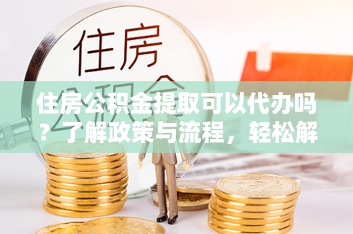 南雄住房公积金提取可以代办吗？了解政策与流程，轻松解决疑惑