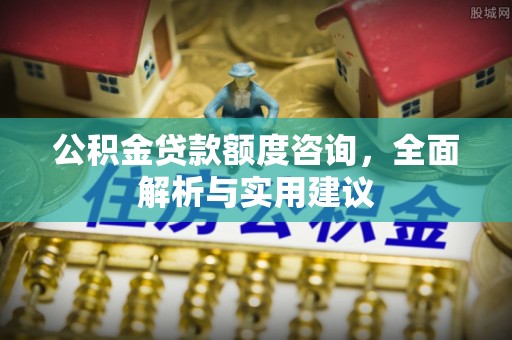 南雄公积金贷款额度咨询，全面解析与实用建议