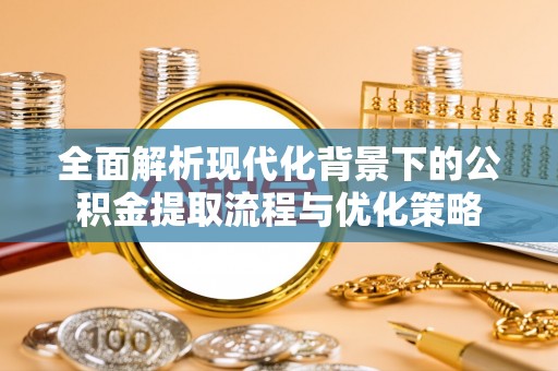 南雄全面解析现代化背景下的公积金提取流程与优化策略