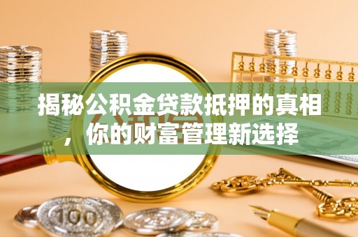 南雄揭秘公积金贷款抵押的真相，你的财富管理新选择