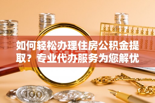 南雄如何轻松办理住房公积金提取？专业代办服务为您解忧