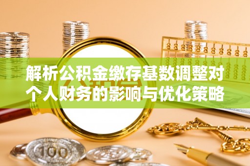 南雄解析公积金缴存基数调整对个人财务的影响与优化策略