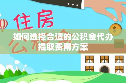 南雄如何选择合适的公积金代办提取费用方案