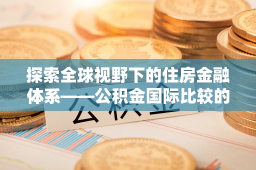 南雄探索全球视野下的住房金融体系——公积金国际比较的深度解析