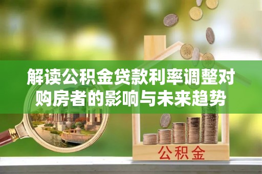 南雄解读公积金贷款利率调整对购房者的影响与未来趋势
