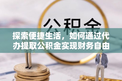 南雄探索便捷生活，如何通过代办提取公积金实现财务自由