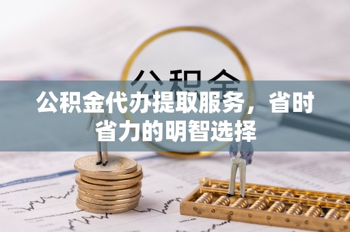 南雄公积金代办提取服务，省时省力的明智选择