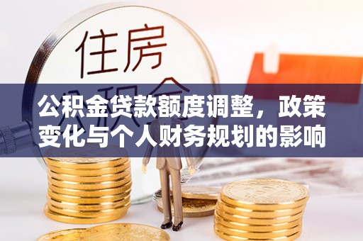 南雄公积金贷款额度调整，政策变化与个人财务规划的影响