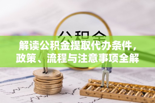 南雄解读公积金提取代办条件，政策、流程与注意事项全解析