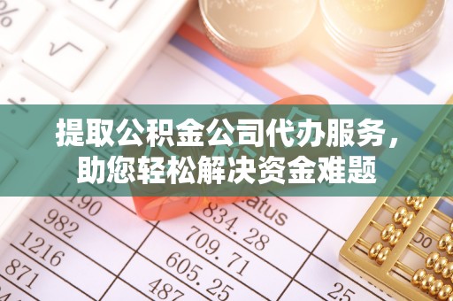 南雄提取公积金公司代办服务，助您轻松解决资金难题