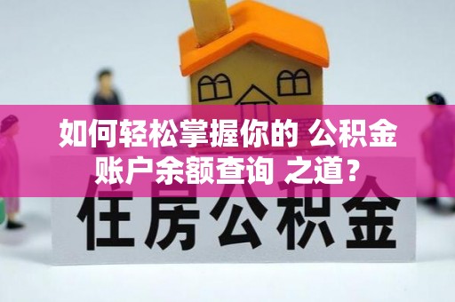 南雄如何轻松掌握你的 公积金账户余额查询 之道？