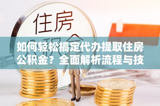 南雄如何轻松搞定代办提取住房公积金？全面解析流程与技巧