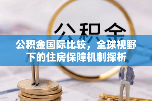 南雄公积金国际比较，全球视野下的住房保障机制探析