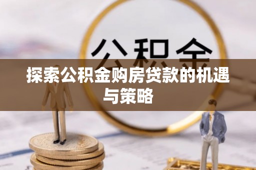 南雄探索公积金购房贷款的机遇与策略