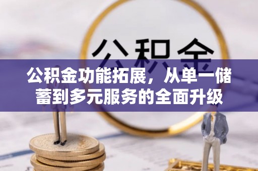 南雄公积金功能拓展，从单一储蓄到多元服务的全面升级