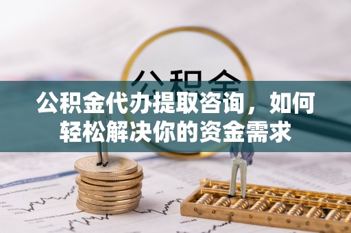 南雄公积金代办提取咨询，如何轻松解决你的资金需求