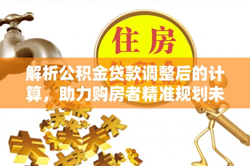 南雄解析公积金贷款调整后的计算，助力购房者精准规划未来