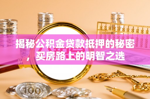 南雄揭秘公积金贷款抵押的秘密，买房路上的明智之选