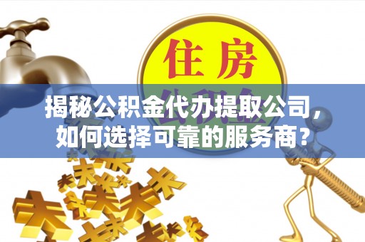 南雄揭秘公积金代办提取公司，如何选择可靠的服务商？