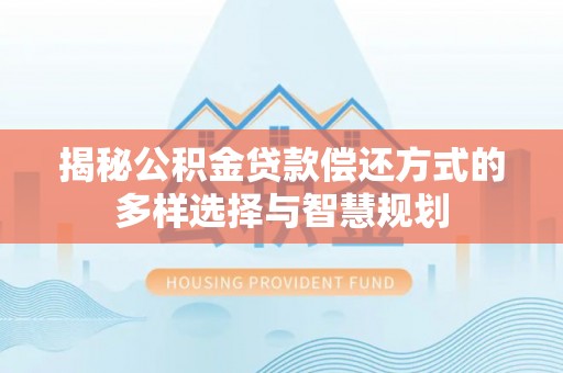 南雄揭秘公积金贷款偿还方式的多样选择与智慧规划