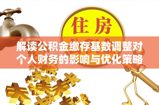 南雄解读公积金缴存基数调整对个人财务的影响与优化策略
