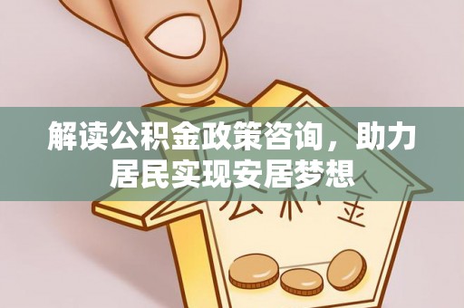 南雄解读公积金政策咨询，助力居民实现安居梦想