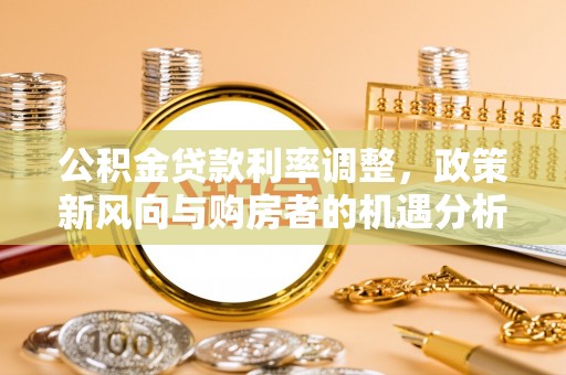 南雄公积金贷款利率调整，政策新风向与购房者的机遇分析