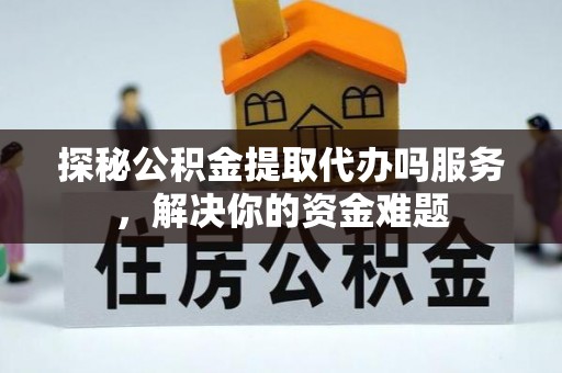 南雄探秘公积金提取代办吗服务，解决你的资金难题