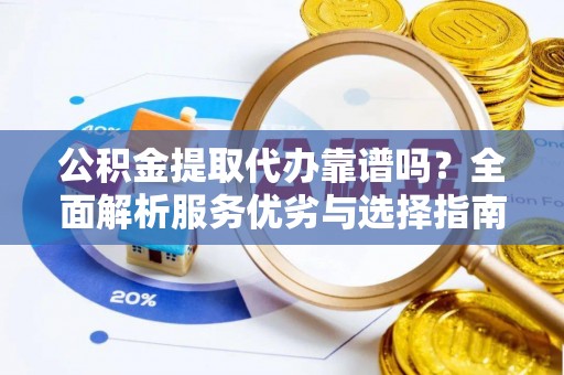 南雄公积金提取代办靠谱吗？全面解析服务优劣与选择指南