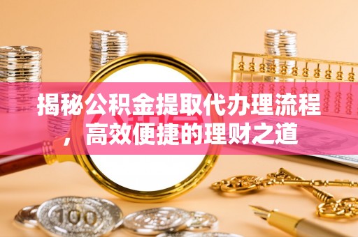 南雄揭秘公积金提取代办理流程，高效便捷的理财之道