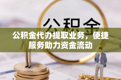 南雄公积金代办提取业务，便捷服务助力资金流动