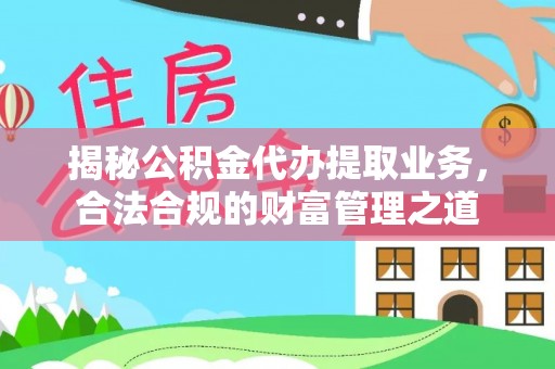 南雄揭秘公积金代办提取业务，合法合规的财富管理之道