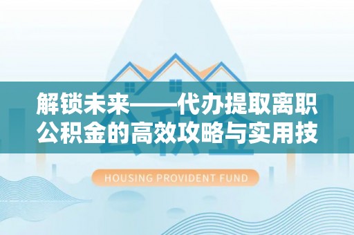 南雄解锁未来——代办提取离职公积金的高效攻略与实用技巧