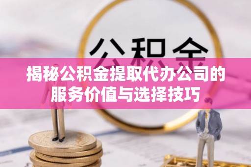 南雄揭秘公积金提取代办公司的服务价值与选择技巧