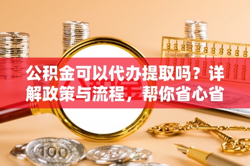 南雄公积金可以代办提取吗？详解政策与流程，帮你省心省力