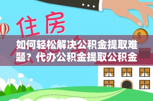 南雄如何轻松解决公积金提取难题？代办公积金提取公积金服务详解