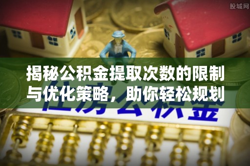 南雄揭秘公积金提取次数的限制与优化策略，助你轻松规划财务未来