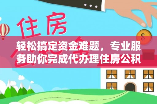 南雄轻松搞定资金难题，专业服务助你完成代办理住房公积金提取