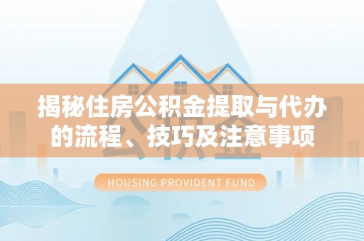南雄揭秘住房公积金提取与代办的流程、技巧及注意事项