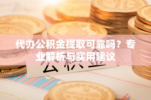 南雄代办公积金提取可靠吗？专业解析与实用建议