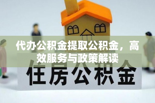 南雄代办公积金提取公积金，高效服务与政策解读