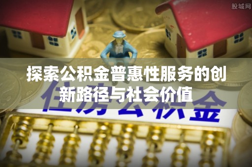 南雄探索公积金普惠性服务的创新路径与社会价值