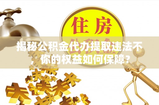 南雄揭秘公积金代办提取违法不，你的权益如何保障？